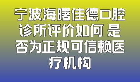 宁波海曙佳德口腔诊所评价如何 是否为正规可信赖医疗机构