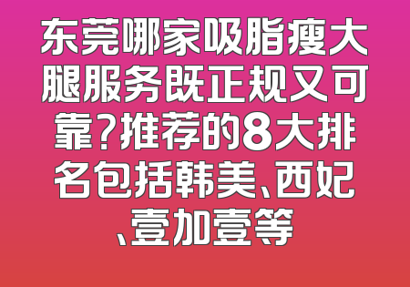 东莞哪家吸脂瘦大腿服务既正规又可靠？推荐的8大排名包括韩美、西妃、壹加壹等
