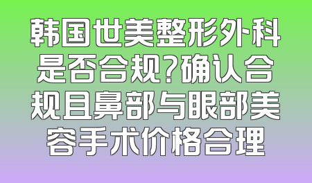 韩国世美整形外科是否合规？确认合规且鼻部与眼部美容手术价格合理