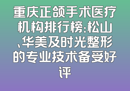 重庆正颌手术医疗机构排行榜：松山、华美及时光整形的专业技术备受好评