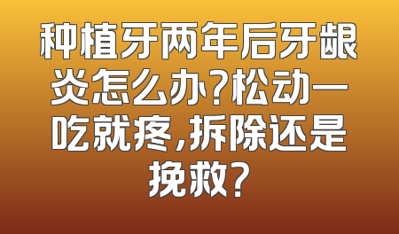 种植牙两年后牙龈炎怎么办？松动一吃就疼，拆除还是挽救？