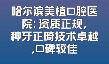 哈尔滨美植口腔医院: 资质正规，种牙正畸技术卓越，口碑较佳