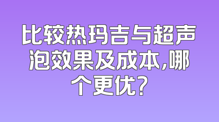 比较热玛吉与超声泡效果及成本，哪个更优？