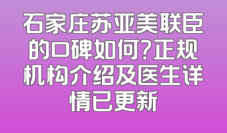石家庄苏亚美联臣的口碑如何？正规机构介绍及医生详情已更新