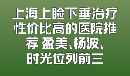 上海上睑下垂治疗性价比高的医院推荐 盈美、杨波、时光位列前三