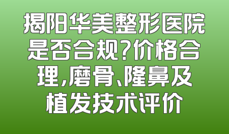 揭阳华美整形医院是否合规？价格合理，磨骨、隆鼻及植发技术评价