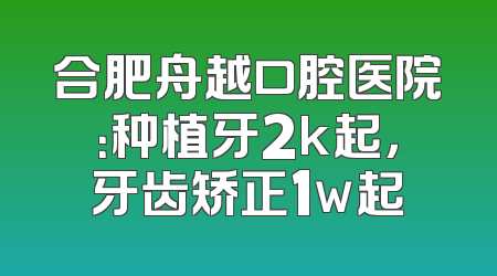 合肥舟越口腔医院：种植牙2k起，牙齿矫正1w起