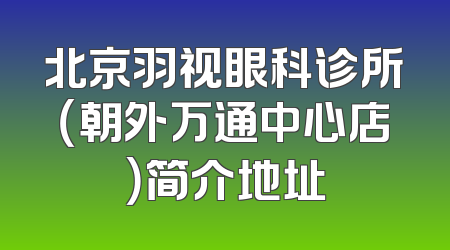 北京羽视眼科诊所（朝外万通中心店）简介地址