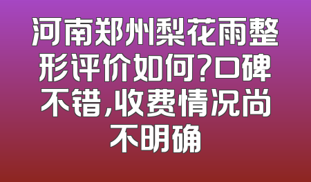 河南郑州梨花雨整形评价如何？口碑不错，收费情况尚不明确