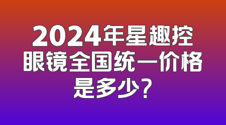 2024年星趣控眼镜全国统一价格是多少？