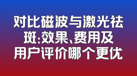 对比磁波与激光祛斑：效果、费用及用户评价哪个更优