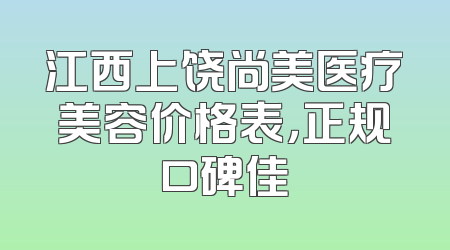 江西上饶尚美医疗美容价格表，正规口碑佳