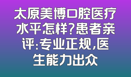 太原美博口腔医疗水平怎样？患者亲评：专业正规，医生能力出众