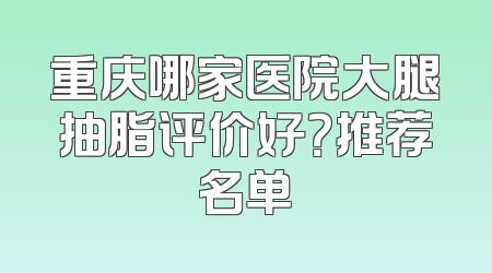 重庆哪家医院大腿抽脂评价好？推荐名单