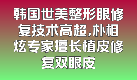 韩国世美整形眼修复技术高超，朴相炫专家擅长植皮修复双眼皮
