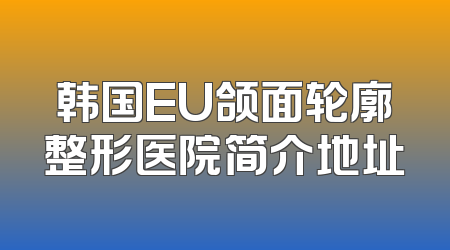 韩国EU颌面轮廓整形医院简介地址