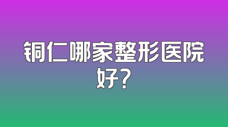铜仁哪家整形医院好？