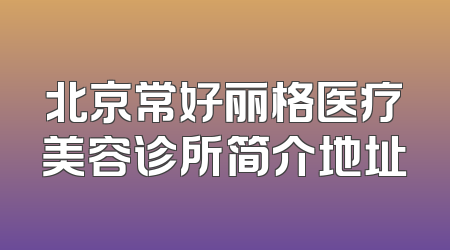 北京常好丽格医疗美容诊所简介地址