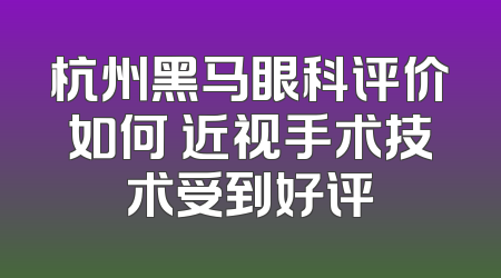 杭州黑马眼科评价如何 近视手术技术受到好评