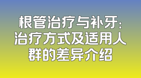 根管治疗与补牙：治疗方式及适用人群的差异介绍