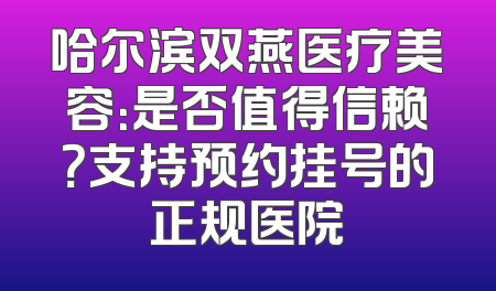 哈尔滨双燕医疗美容：是否值得信赖？支持预约挂号的正规医院