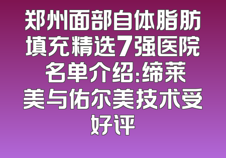 郑州面部自体脂肪填充精选7强医院 名单介绍：缔莱美与佑尔美技术受好评