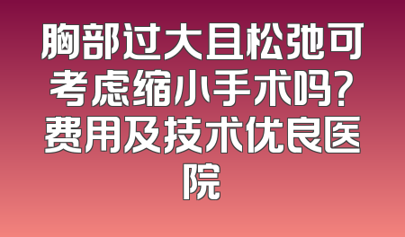 胸部过大且松弛可考虑缩小手术吗？费用及技术优良医院