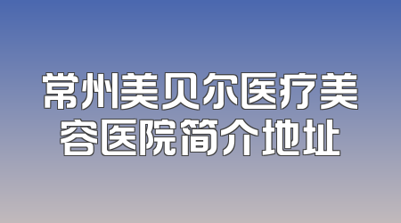 常州美贝尔医疗美容医院简介地址