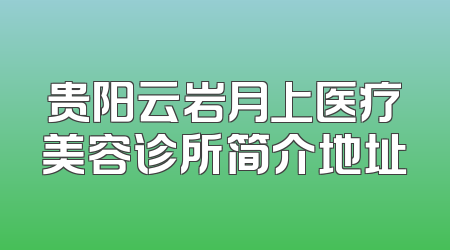 贵阳云岩月上医疗美容诊所简介地址