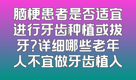 脑梗患者是否适宜进行牙齿种植或拔牙？详细哪些老年人不宜做牙齿植入