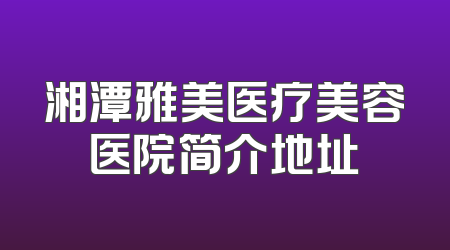 湘潭雅美医疗美容医院简介地址