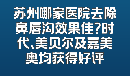 苏州哪家医院去除鼻唇沟效果佳？时代、美贝尔及嘉美奥均获得好评