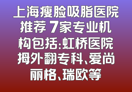 上海瘦脸吸脂医院推荐 7家专业机构包括：虹桥医院拇外翻专科、爱尚丽格、瑞欧等