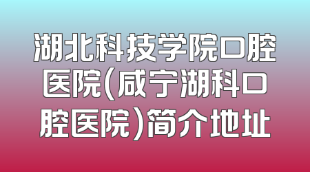 湖北科技学院口腔医院（咸宁湖科口腔医院）简介地址