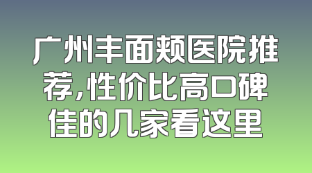 广州丰面颊医院推荐，性价比高口碑佳的几家看这里