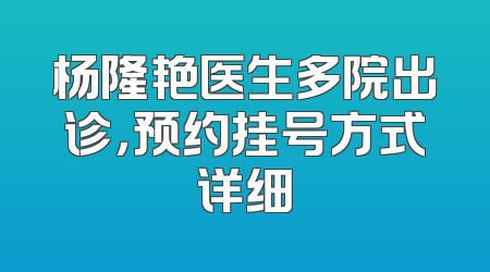 杨隆艳医生多院出诊，预约挂号方式详细