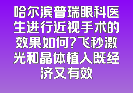 哈尔滨普瑞眼科医生进行近视手术的效果如何？飞秒激光和晶体植入既经济又有效