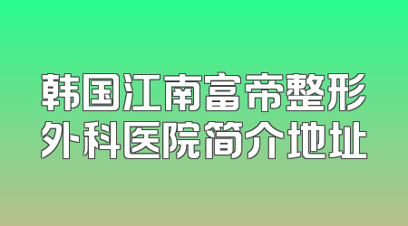 韩国江南富帝整形外科医院简介地址