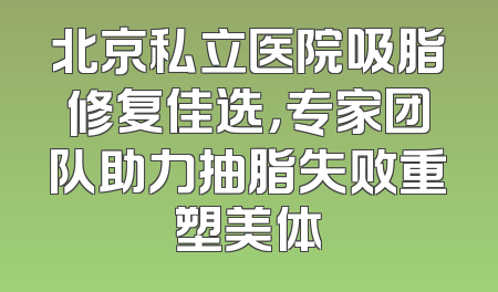 北京私立医院吸脂修复佳选，专家团队助力抽脂失败重塑美体
