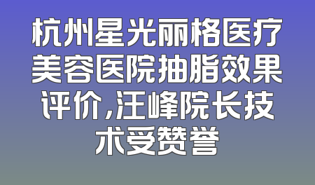 杭州星光丽格医疗美容医院抽脂效果评价，汪峰院长技术受赞誉
