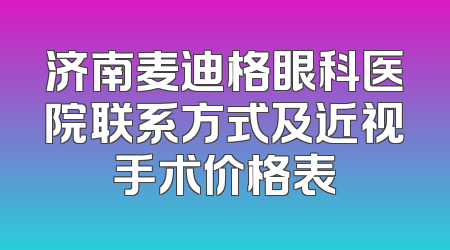 济南麦迪格眼科医院联系方式及近视手术价格表