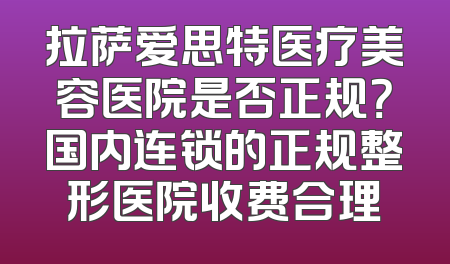 拉萨爱思特医疗美容医院是否正规？国内连锁的正规整形医院收费合理