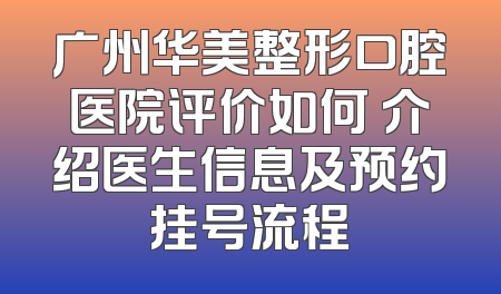 广州华美整形口腔医院评价如何 介绍医生信息及预约挂号流程