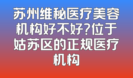 苏州维秘医疗美容机构好不好？位于姑苏区的正规医疗机构