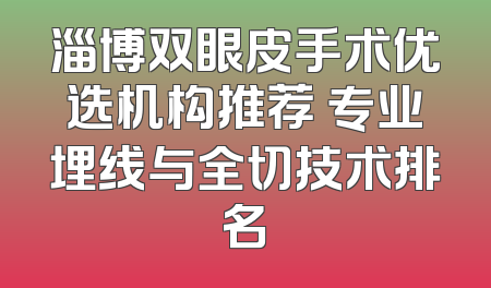 淄博双眼皮手术优选机构推荐 专业埋线与全切技术排名