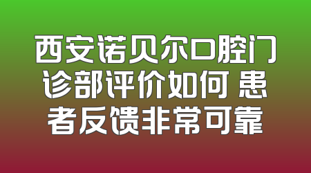 西安诺贝尔口腔门诊部评价如何 患者反馈非常可靠