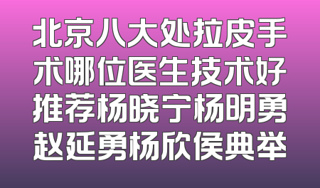 北京八大处拉皮手术哪位医生技术好推荐杨晓宁杨明勇赵延勇杨欣侯典举