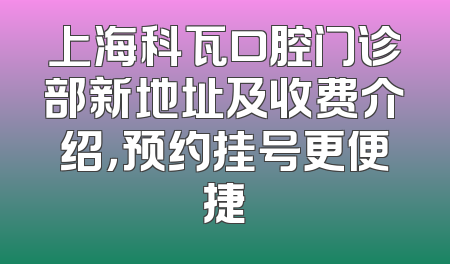 上海科瓦口腔门诊部新地址及收费介绍，预约挂号更便捷