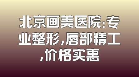 北京画美医院：专业整形，唇部精工，价格实惠