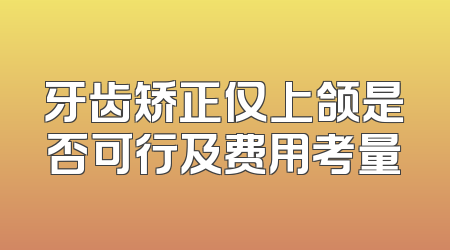 牙齿矫正仅上颌是否可行及费用考量